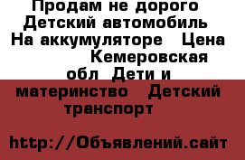 Продам не дорого. Детский автомобиль. На аккумуляторе › Цена ­ 4 000 - Кемеровская обл. Дети и материнство » Детский транспорт   